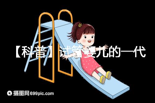 【科普】試管嬰兒的一代、二代、三代