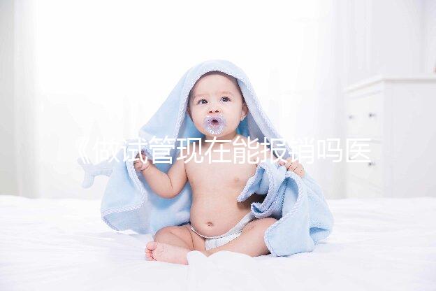 《做試管現在能報銷嗎醫保？全面解析與報銷流程！》