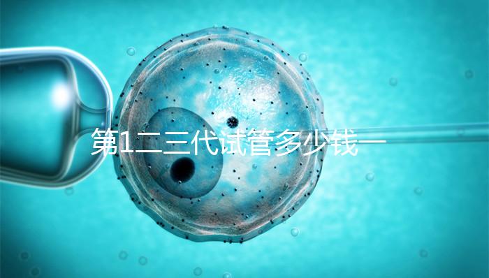 第1二三代試管多少錢一次?這波價格表千萬被錯過