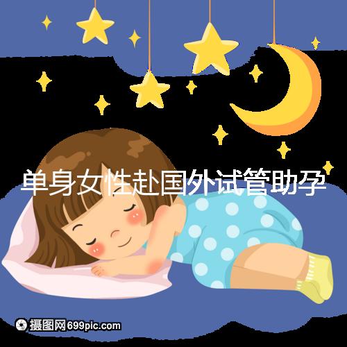 單身女性赴國外試管助孕：2025年三代技術成功率及流程詳解！