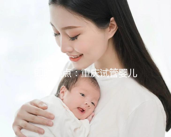 即時熱點(diǎn):重慶試管嬰兒醫(yī)院排名好的醫(yī)院“全新發(fā)布”重慶試管嬰兒成功率高的醫(yī)院有哪些