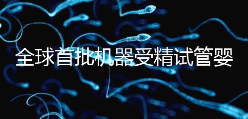 全球首批機器受精試管嬰兒出生