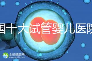 全國十大試管嬰兒醫(yī)院排名最新版，試管嬰兒醫(yī)院全國排名