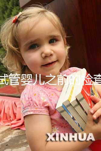 做試管嬰兒之前的檢查項(xiàng)目(做試管嬰兒之前的檢查項(xiàng)目有哪些)