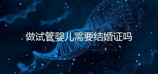 做試管嬰兒需要結(jié)婚證嗎(做試管嬰兒需要結(jié)婚證嗎2025)