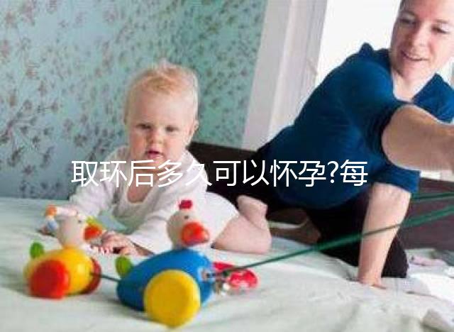 取環后多久可以懷孕?每個姐妹懷孕時間均不同