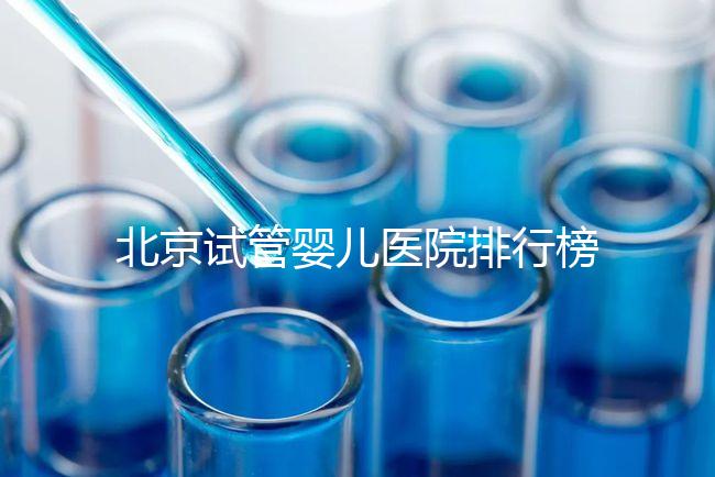 北京試管嬰兒醫(yī)院排行榜(北京試管成功率最高的醫(yī)院)