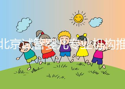 北京試管嬰兒專業機構推薦！北京試管嬰兒醫生排名！