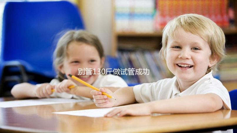 別管130斤做試管成功率多大了，對(duì)身體有無(wú)影響才最重要