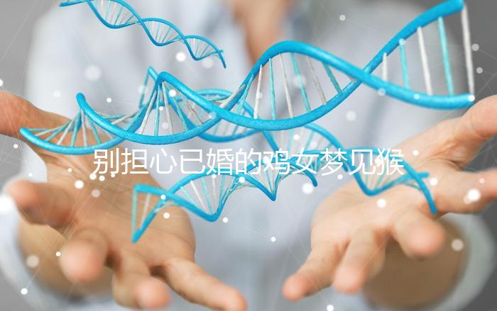 別擔(dān)心已婚的雞女夢見猴子說話的意思，先搞清楚好不好再說