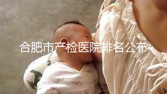 合肥市產檢醫院排名公布,安徽醫科大學第一附屬醫院實力雄厚