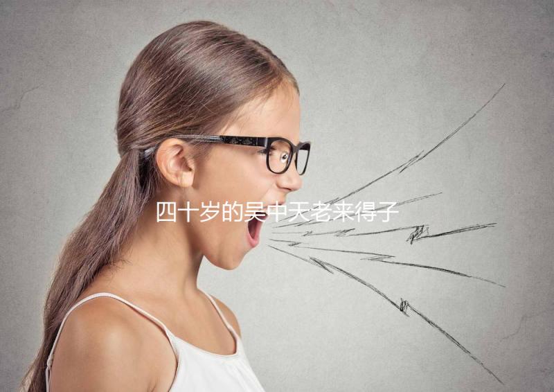 四十歲的吳中天老來得子?除了老年婦女,還有老年婦女?