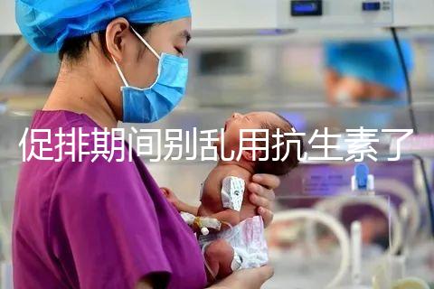 促排期間別亂用抗生素了，能不能吃、最多連用幾天均有講究