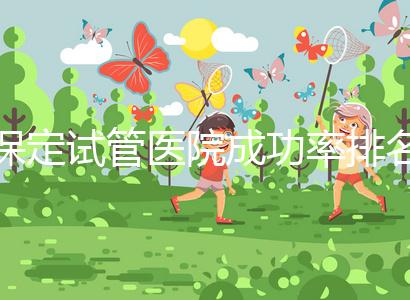 保定試管醫(yī)院成功率排名,來看看你pick的助孕機構(gòu)上榜沒