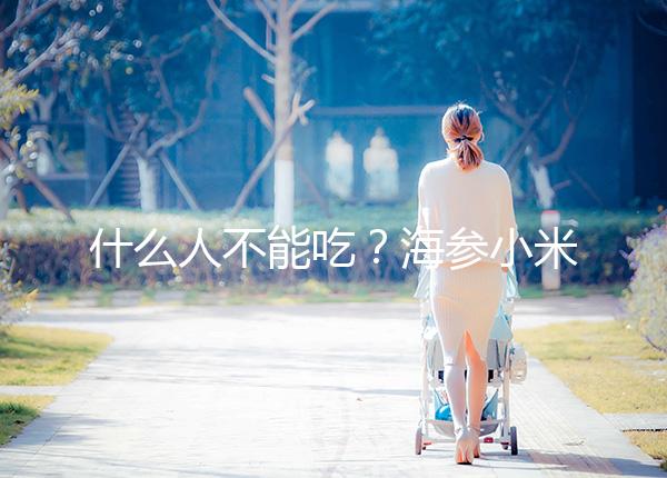 什么人不能吃？海參小米粥的5大食用禁忌一覽