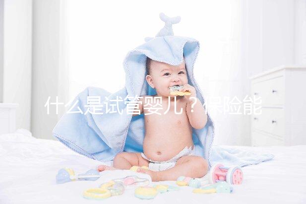什么是試管嬰兒?保險能報銷相關費用嗎?