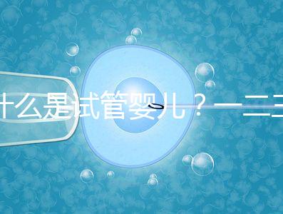 什么是試管嬰兒？一二三代的區別？