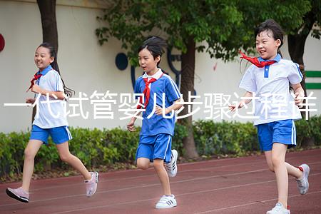 一代試管嬰兒步驟過程詳細(xì)(一代試管嬰兒步驟過程詳細(xì)介紹)