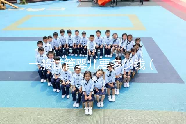 一般試管嬰兒要多少錢(一般試管嬰兒要多少錢費(fèi)用)