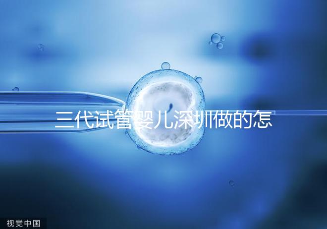 三代試管嬰兒深圳做的怎么樣？