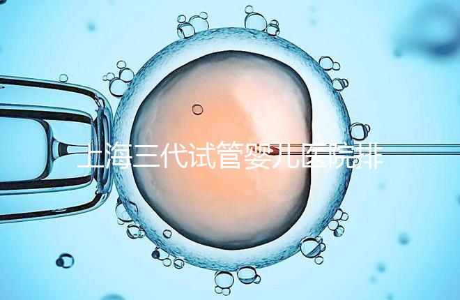 上海三代試管嬰兒醫(yī)院排行榜公布,附上前10名詳細介紹