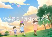 懷孕多久？身體反應多久？