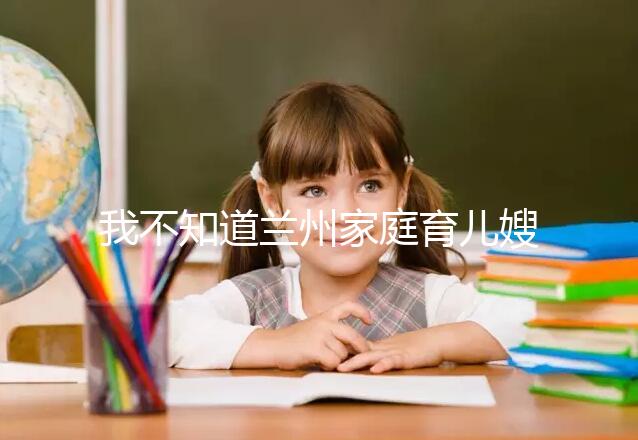 我不知道蘭州家庭育兒嫂子的價格如果你想省錢，看這篇文章就夠了