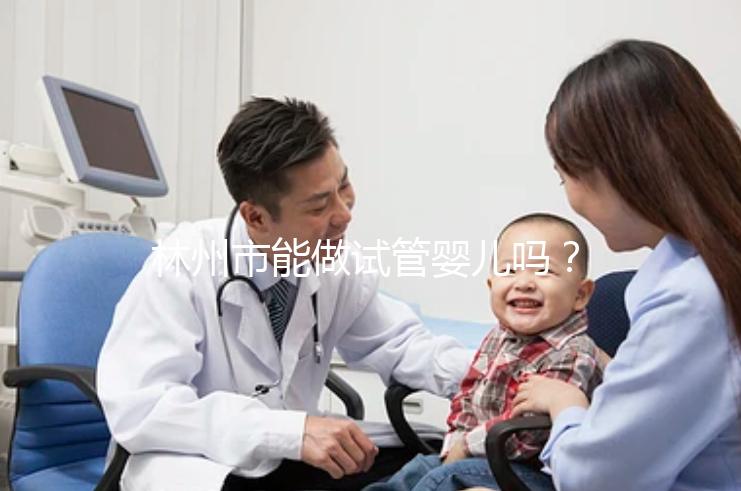 林州市能做試管嬰兒嗎？打算出國做第三代要花多少錢？