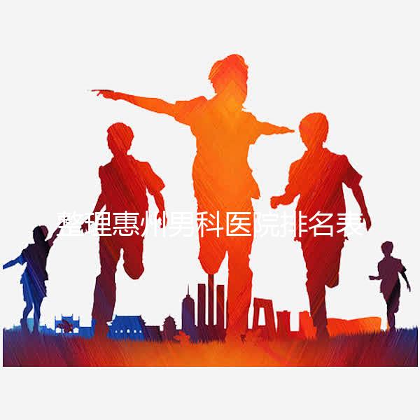 整理惠州男科醫(yī)院排名表，決定看完不做哪個