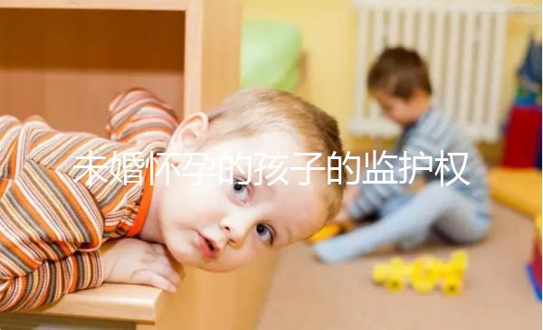 未婚懷孕的孩子的監護權屬于誰，男人或女人看這些方面