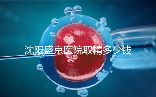 沈陽盛京醫(yī)院取精多少錢速覽，是否手動取精及流程全囊括