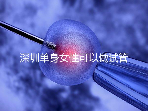 深圳單身女性可以做試管嬰兒?jiǎn)?？大約多少錢？