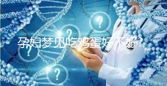 孕婦夢(mèng)見吃雞蛋好不好?象征著生男孩還是生女孩