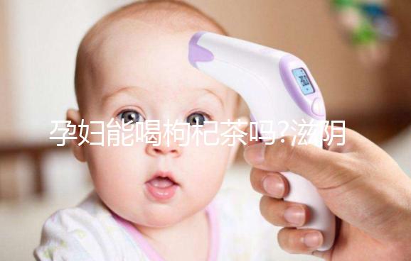 孕婦能喝枸杞茶嗎?滋陰補(bǔ)腎好處多!