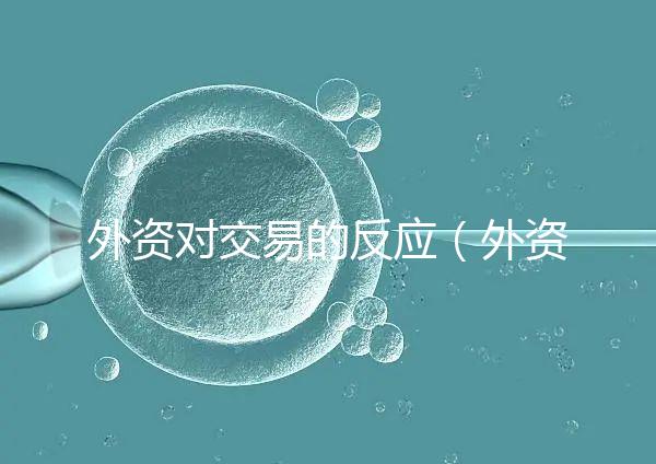 外資對交易的反應（外資對交易的反應有哪些）