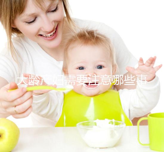 大齡產(chǎn)婦需要注意哪些事項(xiàng)?