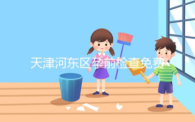 天津河?xùn)|區(qū)孕前檢查免費(fèi)政策2024,含應(yīng)診醫(yī)院、時間明細(xì)