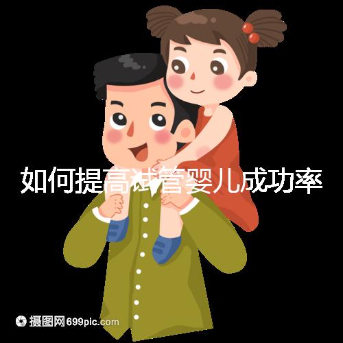 如何提高試管嬰兒成功率(如何提高試管嬰兒成功率文案)