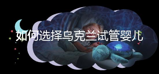 如何選擇烏克蘭試管嬰兒醫院?過來人給出了3點建議