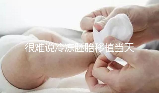 很難說冷凍胚胎移植當(dāng)天是否可以吃沃柑很難說你能在床上吃得更快...