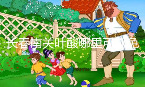 長(zhǎng)春南關(guān)葉酸哪里可以免費(fèi)領(lǐng)、怎么領(lǐng)答案在這，跟著走就行