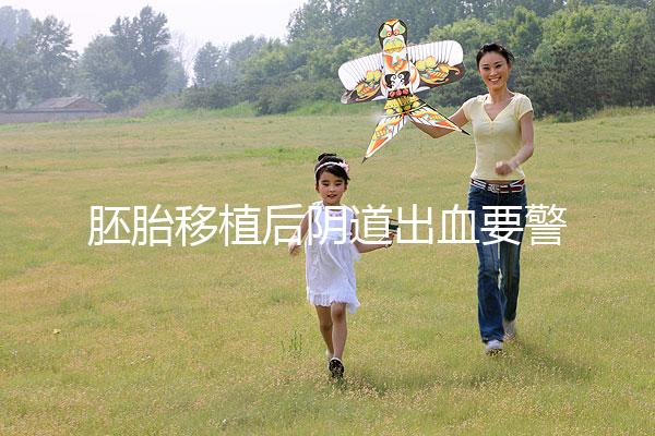 胚胎移植后陰道出血要警惕，這3大征兆預(yù)示著床失敗