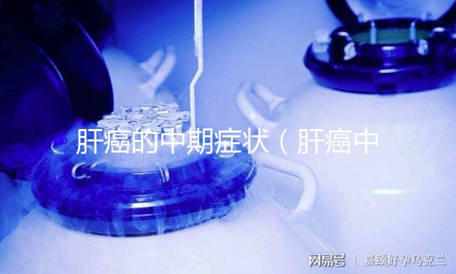 肝癌的中期癥狀(肝癌中期最難熬的三個階段)