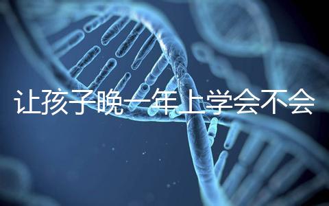 讓孩子晚一年上學(xué)會不會后悔看人，對以后影響要趁早了解