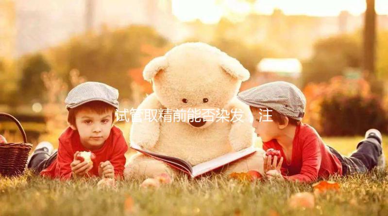 試管取精前能否染發(fā),注意事項(xiàng)效果不好