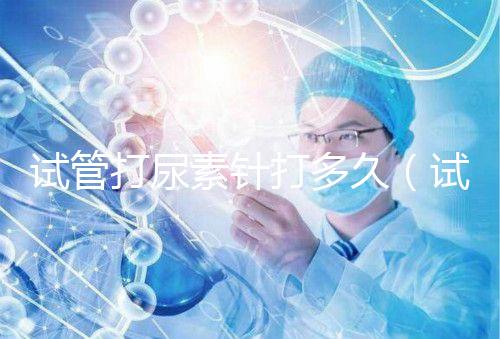 試管打尿素針打多久（試管打尿素針打多久有效果）