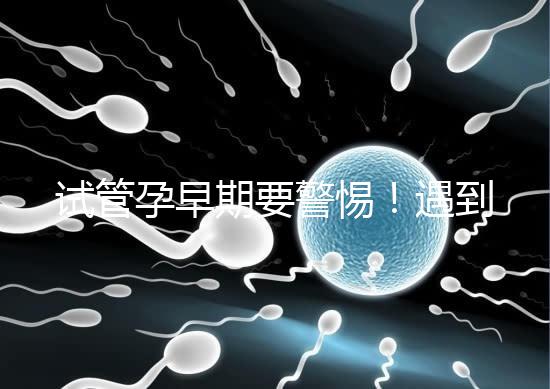 試管孕早期要警惕！遇到這些癥狀暗示“胎停育”找上你