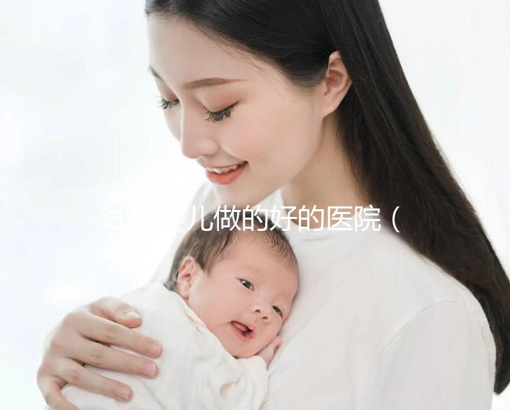 試管嬰兒做的好的醫(yī)院（試管嬰兒做的好的醫(yī)院有哪些？）
