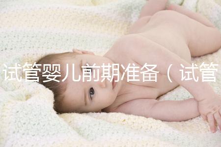 試管嬰兒前期準(zhǔn)備(試管嬰兒前期準(zhǔn)備需要多長時間)