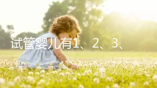 試管嬰兒有1、2、3、4代,都有什么區別?